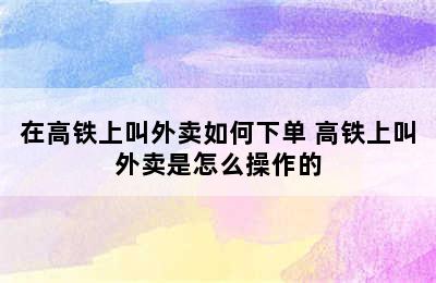 在高铁上叫外卖如何下单 高铁上叫外卖是怎么操作的